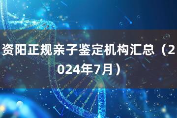 资阳正规亲子鉴定机构汇总（2024年7月）